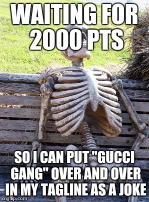 Waiting Skeleton | WAITING FOR 2000 PTS; SO I CAN PUT "GUCCI GANG" OVER AND OVER IN MY TAGLINE AS A JOKE | image tagged in memes,waiting skeleton | made w/ Imgflip meme maker