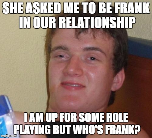 10 Guy Meme | SHE ASKED ME TO BE FRANK IN OUR RELATIONSHIP; I AM UP FOR SOME ROLE PLAYING BUT WHO'S FRANK? | image tagged in memes,10 guy | made w/ Imgflip meme maker