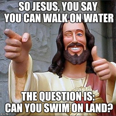 Buddy Christ | SO JESUS, YOU SAY YOU CAN WALK ON WATER; THE QUESTION IS: CAN YOU SWIM ON LAND? | image tagged in memes,buddy christ | made w/ Imgflip meme maker