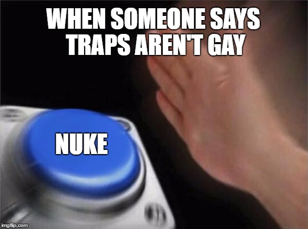 Blank Nut Button | WHEN SOMEONE SAYS TRAPS AREN'T GAY; NUKE | image tagged in memes,blank nut button | made w/ Imgflip meme maker
