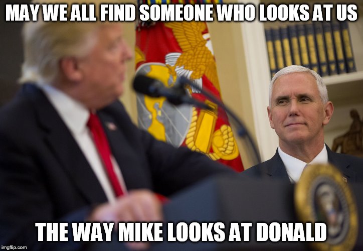 The Way Mike Looks at Donald | MAY WE ALL FIND SOMEONE WHO LOOKS AT US; THE WAY MIKE LOOKS AT DONALD | image tagged in mike pence,donald trump | made w/ Imgflip meme maker