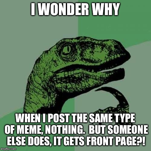 Philosoraptor Meme | I WONDER WHY WHEN I POST THE SAME TYPE OF MEME, NOTHING.  BUT SOMEONE ELSE DOES, IT GETS FRONT PAGE?! | image tagged in memes,philosoraptor | made w/ Imgflip meme maker