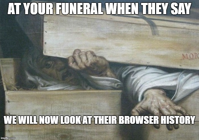 AT YOUR FUNERAL WHEN THEY SAY; WE WILL NOW LOOK AT THEIR BROWSER HISTORY | image tagged in oh no | made w/ Imgflip meme maker