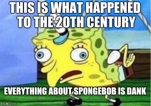 Mocking Spongebob Meme | THIS IS WHAT HAPPENED TO THE 20TH CENTURY; EVERYTHING ABOUT SPONGEBOB IS DANK | image tagged in memes,mocking spongebob | made w/ Imgflip meme maker
