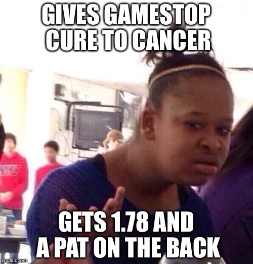 Black Girl Wat Meme | GIVES GAMESTOP CURE TO CANCER; GETS 1.78 AND A PAT ON THE BACK | image tagged in memes,black girl wat | made w/ Imgflip meme maker