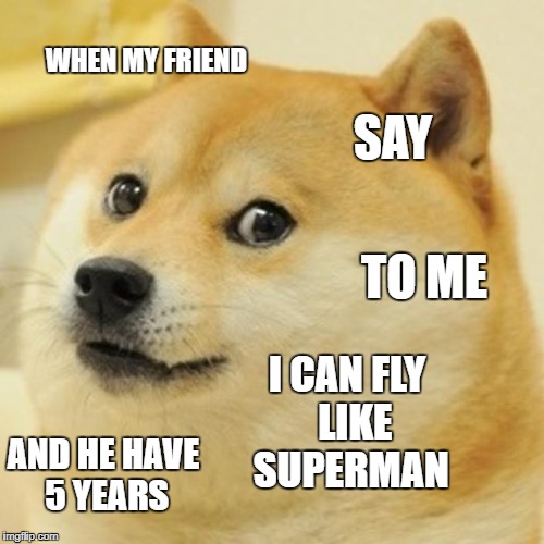 Doge | WHEN MY FRIEND; SAY; TO ME; I CAN FLY  LIKE SUPERMAN; AND HE HAVE 5 YEARS | image tagged in memes,doge | made w/ Imgflip meme maker