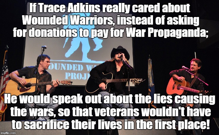 Wounded Warrior Propaganda | If Trace Adkins really cared about Wounded Warriors, instead of asking for donations to pay for War Propaganda;; He would speak out about the lies causing the wars, so that veterans wouldn't have to sacrifice their lives in the first place! | image tagged in propaganda,war,antiwar,wounded warrior | made w/ Imgflip meme maker