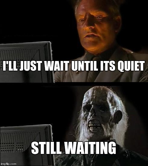 I'll Just Wait Here Meme | I'LL JUST WAIT UNTIL ITS QUIET; STILL WAITING | image tagged in memes,ill just wait here | made w/ Imgflip meme maker
