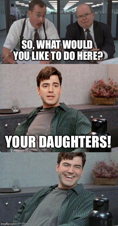 SO, WHAT WOULD YOU LIKE TO DO HERE? YOUR DAUGHTERS! | made w/ Imgflip meme maker