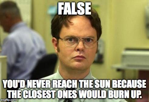 Dwight shrute | FALSE; YOU'D NEVER REACH THE SUN BECAUSE THE CLOSEST ONES WOULD BURN UP. | image tagged in dwight shrute | made w/ Imgflip meme maker
