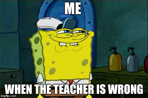 Don't You Squidward Meme | ME; WHEN THE TEACHER IS WRONG | image tagged in memes,dont you squidward | made w/ Imgflip meme maker