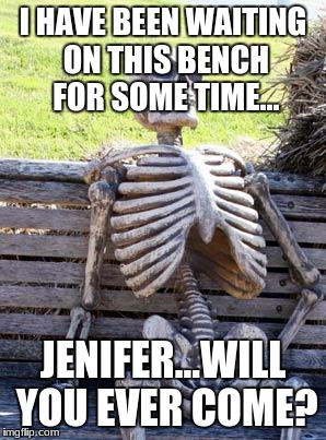 Waiting Skeleton | I HAVE BEEN WAITING ON THIS BENCH FOR SOME TIME... JENIFER...WILL YOU EVER COME? | image tagged in memes,waiting skeleton | made w/ Imgflip meme maker