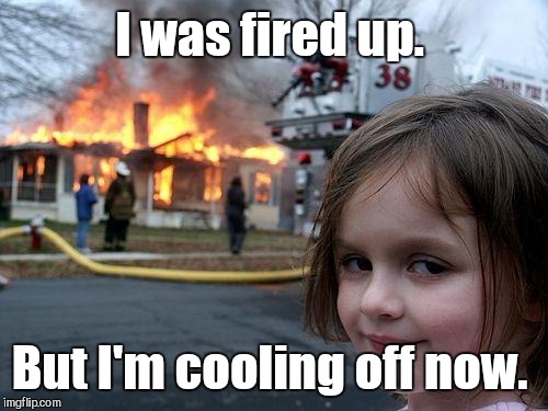 Disaster Girl Meme | I was fired up. But I'm cooling off now. | image tagged in memes,disaster girl | made w/ Imgflip meme maker