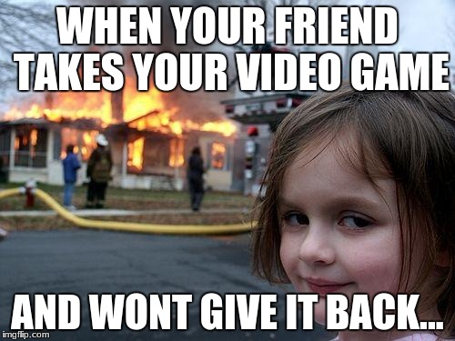 Disaster Girl | WHEN YOUR FRIEND TAKES YOUR VIDEO GAME; AND WONT GIVE IT BACK... | image tagged in memes,disaster girl | made w/ Imgflip meme maker