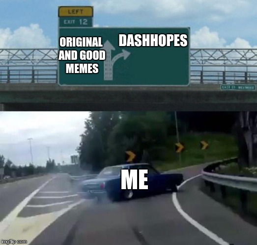 Left Exit 12 Off Ramp | DASHHOPES; ORIGINAL AND GOOD MEMES; ME | image tagged in car left exit 12 | made w/ Imgflip meme maker