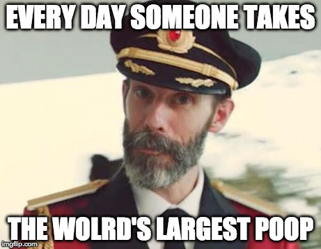 I might have won today. | EVERY DAY SOMEONE TAKES; THE WOLRD'S LARGEST POOP | image tagged in captain obvious,poop | made w/ Imgflip meme maker