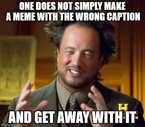 Ancient Aliens Meme | ONE DOES NOT SIMPLY MAKE A MEME WITH THE WRONG CAPTION AND GET AWAY WITH IT | image tagged in memes,ancient aliens | made w/ Imgflip meme maker