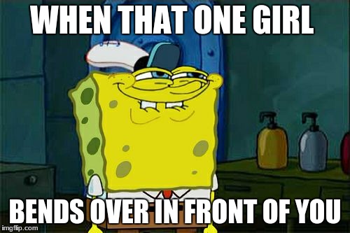 Don't You Squidward | WHEN THAT ONE GIRL; BENDS OVER IN FRONT OF YOU | image tagged in memes,dont you squidward | made w/ Imgflip meme maker