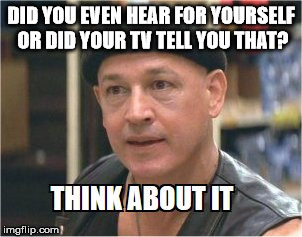 DID YOU EVEN HEAR FOR YOURSELF OR DID YOUR TV TELL YOU THAT? | image tagged in think about it | made w/ Imgflip meme maker