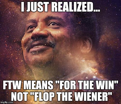 Those Acronyms | I JUST REALIZED... FTW MEANS "FOR THE WIN" NOT "FLOP THE WIENER" | image tagged in black science guy,funny,memes,lol,fail | made w/ Imgflip meme maker