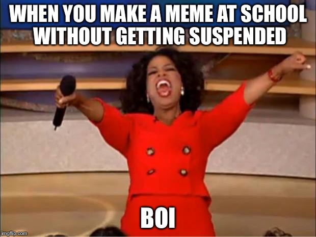 Oprah You Get A Meme |  WHEN YOU MAKE A MEME AT SCHOOL WITHOUT GETTING SUSPENDED; BOI | image tagged in memes,oprah you get a | made w/ Imgflip meme maker