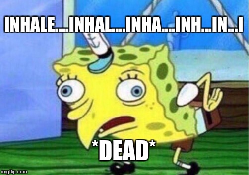 Inhales | INHALE....INHAL....INHA....INH...IN...I; *DEAD* | image tagged in memes,mocking spongebob | made w/ Imgflip meme maker