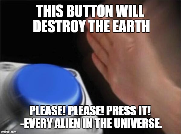 Destroy the Earth | THIS BUTTON WILL DESTROY THE EARTH; PLEASE! PLEASE! PRESS IT! -EVERY ALIEN IN THE UNIVERSE. | image tagged in memes,funny,aliens,button,destroy the earth,big friendly button | made w/ Imgflip meme maker