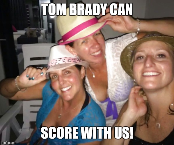 Milfs going wild | TOM BRADY CAN; SCORE WITH US! | image tagged in milfs going wild | made w/ Imgflip meme maker