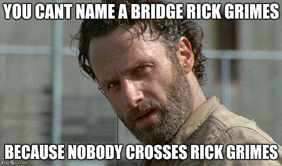 rick grimes twd | YOU CANT NAME A BRIDGE RICK GRIMES; BECAUSE NOBODY CROSSES RICK GRIMES | image tagged in rick grimes twd | made w/ Imgflip meme maker