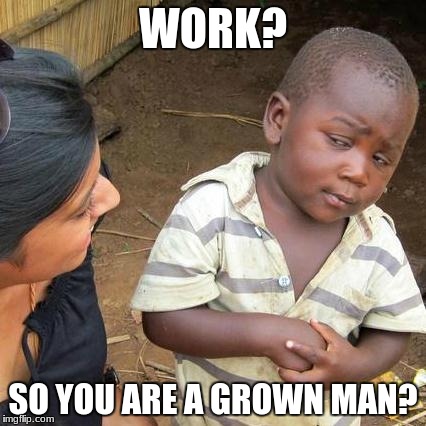 Third World Skeptical Kid Meme | WORK? SO YOU ARE A GROWN MAN? | image tagged in memes,third world skeptical kid | made w/ Imgflip meme maker