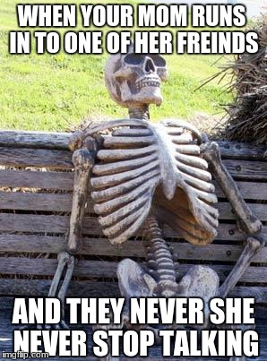 Waiting Skeleton Meme | WHEN YOUR MOM RUNS IN TO ONE OF HER FREINDS; AND THEY NEVER SHE NEVER STOP TALKING | image tagged in memes,waiting skeleton | made w/ Imgflip meme maker