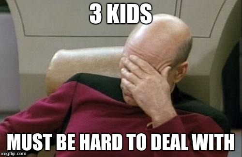 Captain Picard Facepalm Meme | 3 KIDS MUST BE HARD TO DEAL WITH | image tagged in memes,captain picard facepalm | made w/ Imgflip meme maker