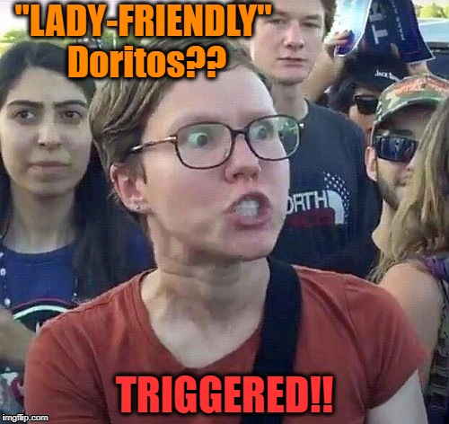 Doritos is coming out with new "Lady-Friendly" chips that will be easier to chew and fit into a purse!! LOL | "LADY-FRIENDLY" Doritos?? TRIGGERED!! | image tagged in triggered feminist | made w/ Imgflip meme maker