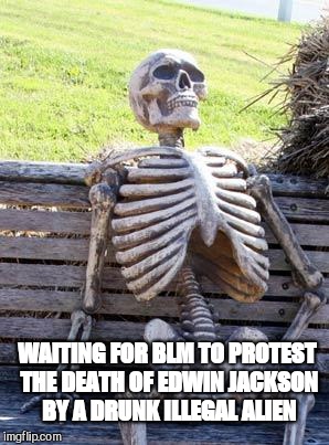 Waiting Skeleton Meme | WAITING FOR BLM TO PROTEST THE DEATH OF EDWIN JACKSON BY A DRUNK ILLEGAL ALIEN | image tagged in memes,waiting skeleton | made w/ Imgflip meme maker