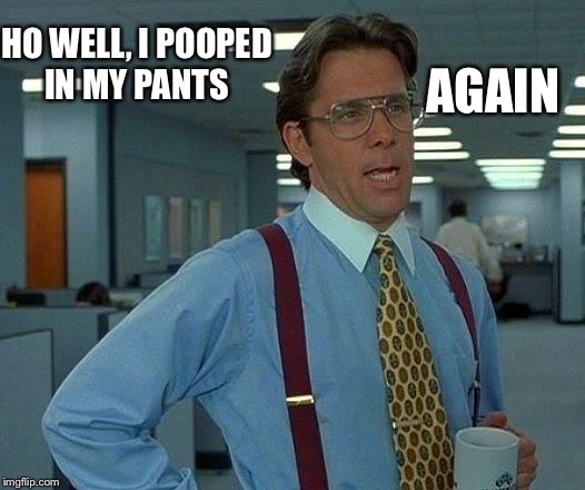 That Would Be Great | AGAIN; HO WELL, I POOPED IN MY PANTS | image tagged in memes,that would be great | made w/ Imgflip meme maker