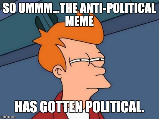 Futurama Fry | SO UMMM...THE ANTI-POLITICAL MEME; HAS GOTTEN POLITICAL. | image tagged in memes,futurama fry | made w/ Imgflip meme maker