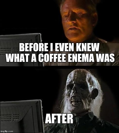 Seriously guys, don't search it up | BEFORE I EVEN KNEW WHAT A COFFEE ENEMA WAS; AFTER | image tagged in memes,ill just wait here,warning,cringe | made w/ Imgflip meme maker