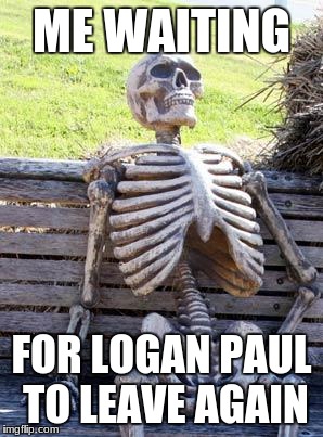 Waiting Skeleton | ME WAITING; FOR LOGAN PAUL TO LEAVE AGAIN | image tagged in memes,waiting skeleton | made w/ Imgflip meme maker