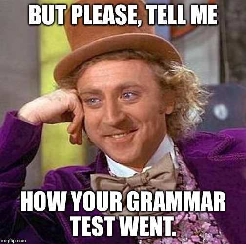 Creepy Condescending Wonka Meme | BUT PLEASE, TELL ME HOW YOUR GRAMMAR TEST WENT. | image tagged in memes,creepy condescending wonka | made w/ Imgflip meme maker