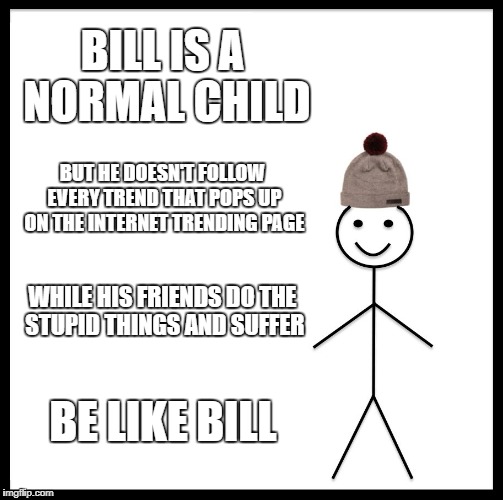 Be Like Bill Meme | BILL IS A NORMAL CHILD; BUT HE DOESN'T FOLLOW EVERY TREND THAT POPS UP ON THE INTERNET TRENDING PAGE; WHILE HIS FRIENDS DO THE STUPID THINGS AND SUFFER; BE LIKE BILL | image tagged in memes,be like bill | made w/ Imgflip meme maker