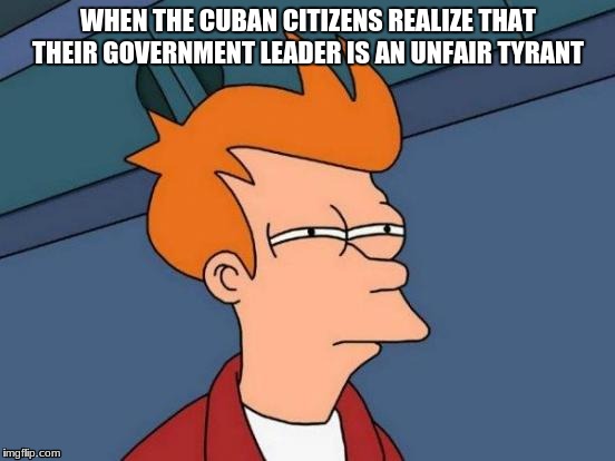 Futurama Fry Meme | WHEN THE CUBAN CITIZENS REALIZE THAT THEIR GOVERNMENT LEADER IS AN UNFAIR TYRANT | image tagged in memes,futurama fry | made w/ Imgflip meme maker