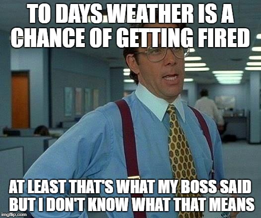 That Would Be Great | TO DAYS WEATHER IS A CHANCE OF GETTING FIRED; AT LEAST THAT'S WHAT MY BOSS SAID BUT I DON'T KNOW WHAT THAT MEANS | image tagged in memes,that would be great | made w/ Imgflip meme maker