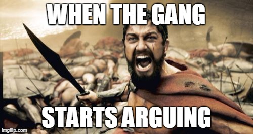 Sparta Leonidas Meme | WHEN THE GANG; STARTS ARGUING | image tagged in memes,sparta leonidas | made w/ Imgflip meme maker