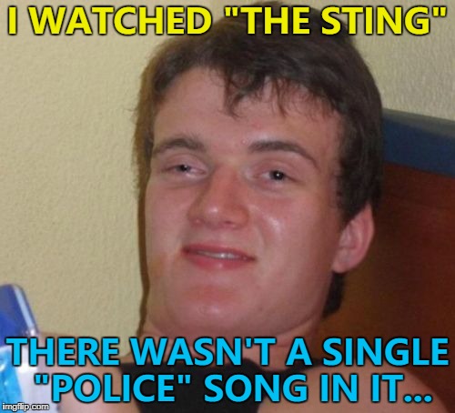 That must've hurt... :) | I WATCHED "THE STING"; THERE WASN'T A SINGLE "POLICE" SONG IN IT... | image tagged in memes,10 guy,the sting,the police,movies,music | made w/ Imgflip meme maker