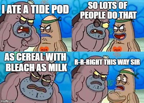 How Tough Are You Meme | SO LOTS OF PEOPLE DO THAT; I ATE A TIDE POD; AS CEREAL WITH BLEACH AS MILK; R-R-RIGHT THIS WAY SIR | image tagged in clorox,drink bleach,tide pods,cereal,lots of tags,funny | made w/ Imgflip meme maker