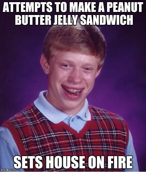 Bad Luck Brian | ATTEMPTS TO MAKE A PEANUT BUTTER JELLY SANDWICH; SETS HOUSE ON FIRE | image tagged in memes,bad luck brian | made w/ Imgflip meme maker