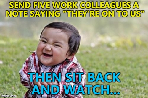 Something will happen... :) | SEND FIVE WORK COLLEAGUES A NOTE SAYING "THEY'RE ON TO US"; THEN SIT BACK AND WATCH... | image tagged in memes,evil toddler,pranks | made w/ Imgflip meme maker