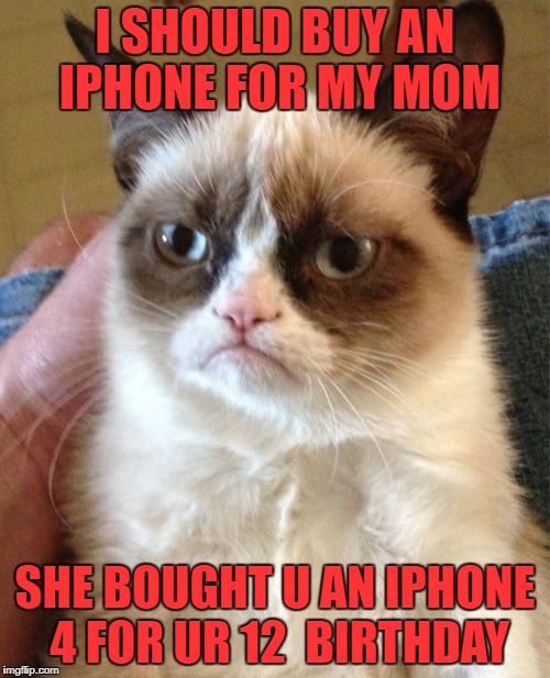 Grumpy Cat Meme | I SHOULD BUY AN IPHONE FOR MY MOM; SHE BOUGHT U AN IPHONE 4 FOR UR 12  BIRTHDAY | image tagged in memes,grumpy cat | made w/ Imgflip meme maker