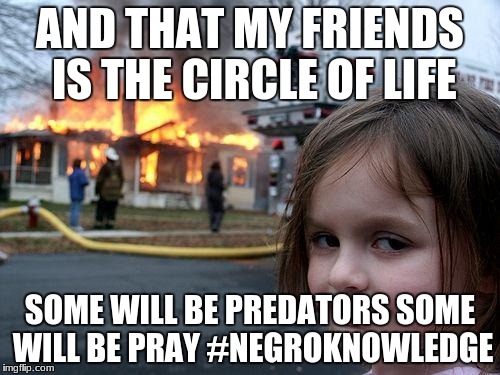 Disaster Girl | AND THAT MY FRIENDS IS THE CIRCLE OF LIFE; SOME WILL BE PREDATORS SOME WILL BE PRAY #NEGROKNOWLEDGE | image tagged in memes,disaster girl | made w/ Imgflip meme maker