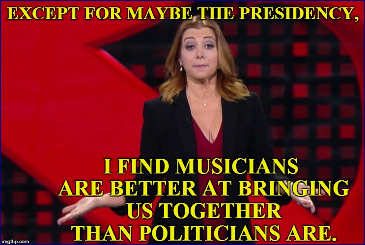 EXCEPT FOR MAYBE THE PRESIDENCY, I FIND MUSICIANS ARE BETTER AT BRINGING US TOGETHER THAN POLITICIANS ARE. | made w/ Imgflip meme maker